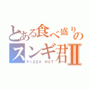 とある食べ盛りのスンギ君Ⅱ（ＰＩＺＺＡ　ＨＵＴ）