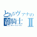 とあるヴァナの竜騎士Ⅱ（キャーリューサン）