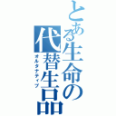 とある生命の代替生品（オルタナティブ）