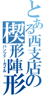 とある西支店の楔形陣形（パンツァーカイル）