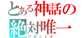 とある神話の絶対唯一（アポニトス）