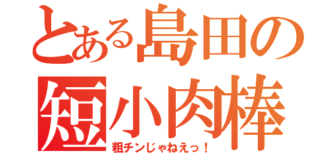 とある島田の短小肉棒（粗チンじゃねえっ！）