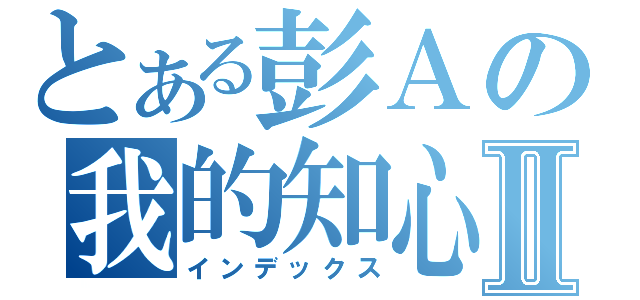 とある彭Ａの我的知心Ⅱ（インデックス）