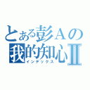 とある彭Ａの我的知心Ⅱ（インデックス）