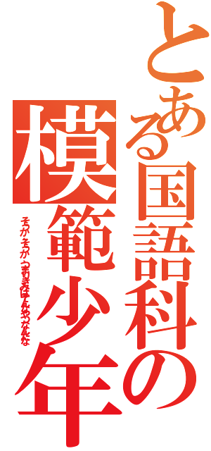 とある国語科の模範少年Ⅱ（そうか、そうか、つまりきみはそんなやつなんだな）