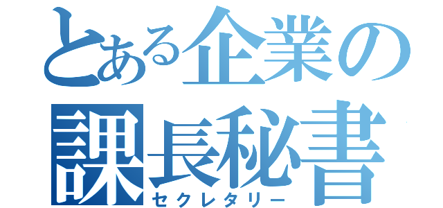 とある企業の課長秘書（セクレタリー）