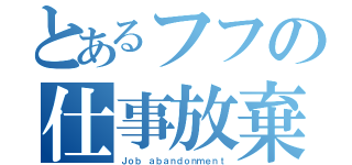 とあるフフの仕事放棄（Ｊｏｂ ａｂａｎｄｏｎｍｅｎｔ）