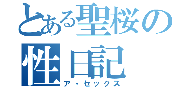 とある聖桜の性日記（ア・セックス）