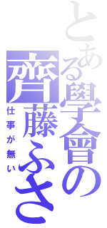 とある學會の齊藤ふさ子（仕事が無い）