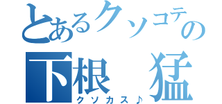 とあるクソコテの下根 猛（クソカス♪）