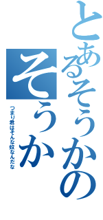 とあるそうかのそうか（つまり君はそんな奴なんだな）