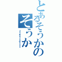 とあるそうかのそうか（つまり君はそんな奴なんだな）