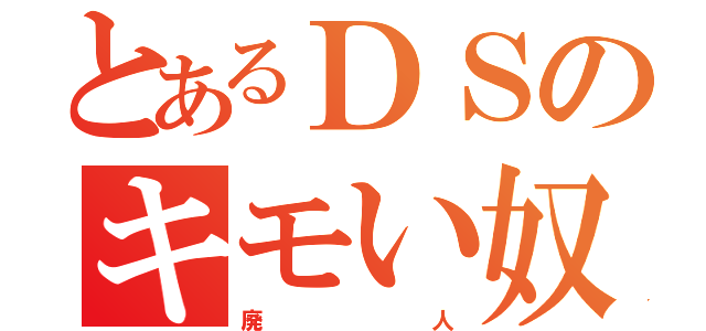 とあるＤＳのキモい奴（廃        人）