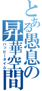 とある愚息の昇華空間（ハッピータイム）