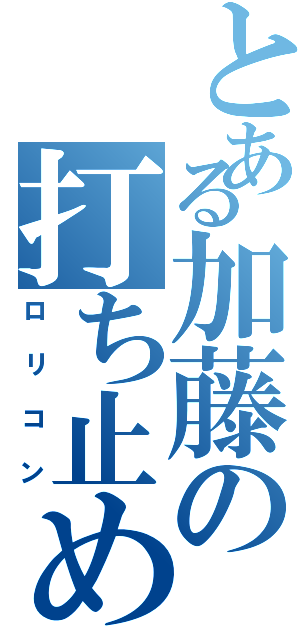 とある加藤の打ち止め（ロリコン）