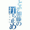 とある加藤の打ち止め（ロリコン）