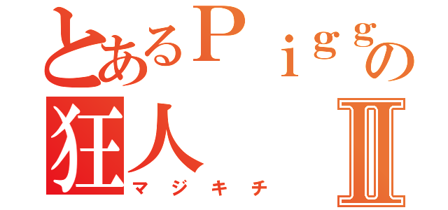 とあるＰｉｇｇの狂人Ⅱ（マジキチ）