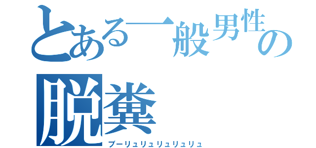 とある一般男性の脱糞（ブーリュリュリュリュリュ）