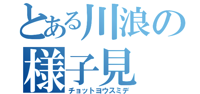 とある川浪の様子見（チョットヨウスミデ）