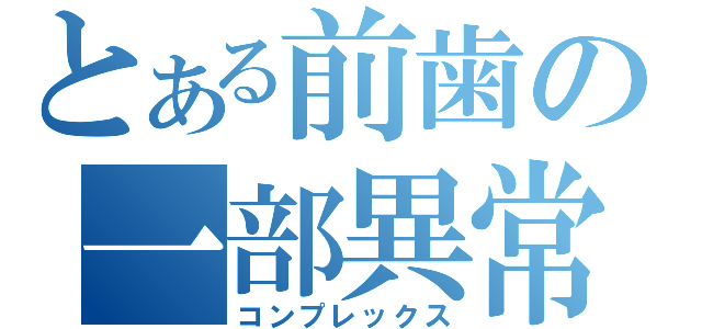 とある前歯の一部異常（コンプレックス）