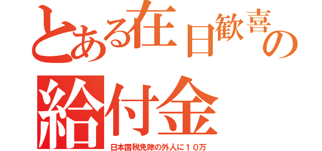 とある在日歓喜の給付金（日本国税免除の外人に１０万）