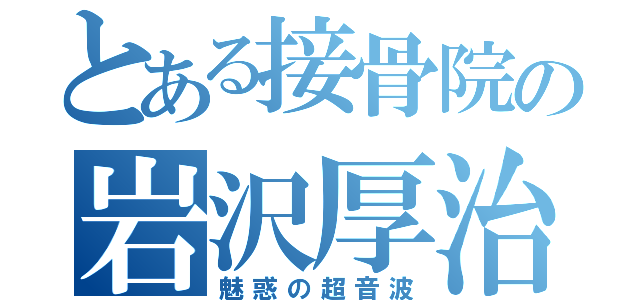 とある接骨院の岩沢厚治（魅惑の超音波）