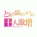 とある猿の奇声の土人激増（初期人類から進化してない）