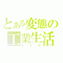 とある変態の工業生活（あさば）