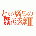 とある腐男の菊花按摩Ⅱ（アア～（ ´Д｀）気持ちいい）