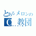 とあるメロンのＣ　教団（キチガイ職）