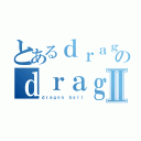 とあるｄｒａｇｏｎ ｂａｌｌのｄｒａｇｏｎ ｂａｌｌⅡ（ｄｒａｇｏｎ ｂａｌｌ）