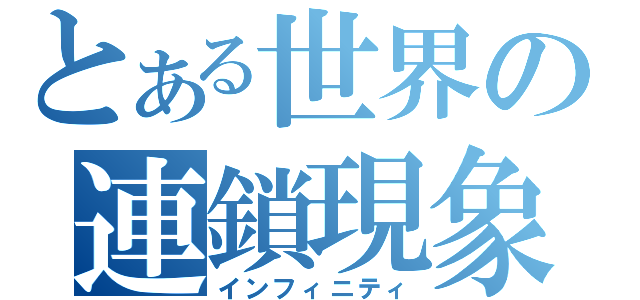 とある世界の連鎖現象（インフィニティ）