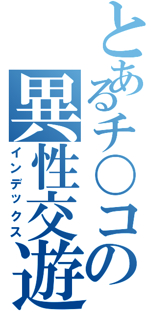 とあるチ〇コの異性交遊（インデックス）