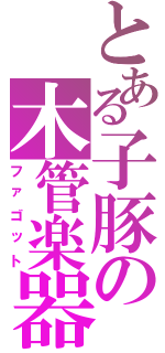 とある子豚の木管楽器（ファゴット）