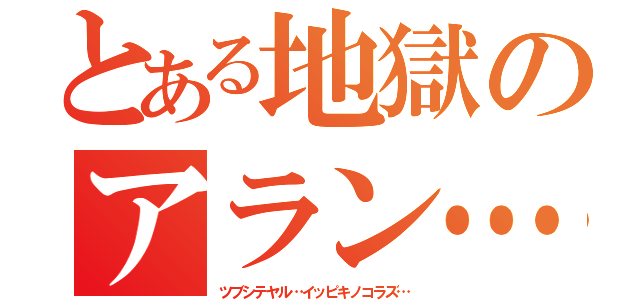 とある地獄のアラン…（ツブシテヤル…イッピキノコラズ…）