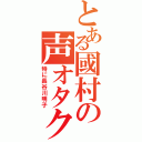 とある國村の声オタク（特に長谷川明子）