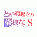 とある寝起きの俺様なＳ（           イ              ブ）