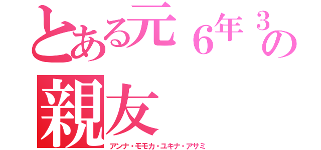 とある元６年３の親友（アンナ・モモカ・ユキナ・アサミ）