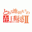 とある池田先生の在日疑惑Ⅱ（朝鮮カルトの野望）