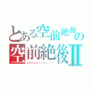 とある空前絶後な人のの空前絶後な人生Ⅱ（エキサイティングゥ~！！）