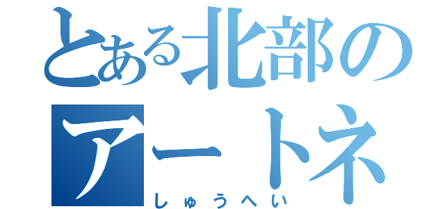 とある北部のアートネイチャー（しゅうへい）