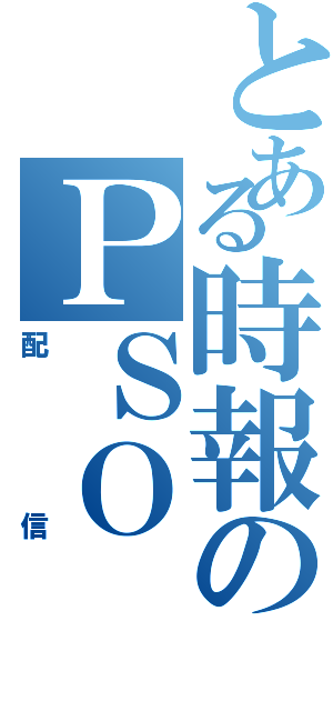 とある時報のＰＳＯ（配信）