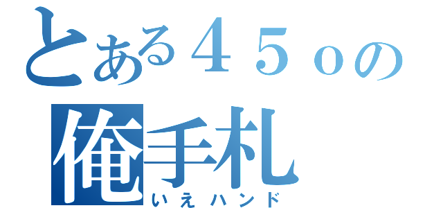 とある４５ｏの俺手札（いえハンド）