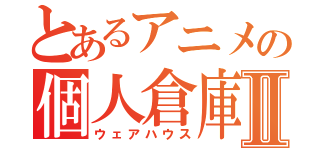 とあるアニメの個人倉庫Ⅱ（ウェアハウス）