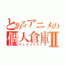 とあるアニメの個人倉庫Ⅱ（ウェアハウス）