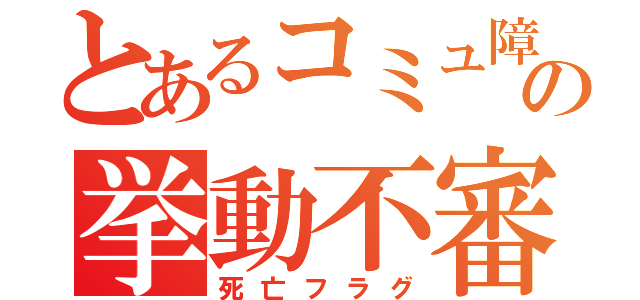 とあるコミュ障の挙動不審（死亡フラグ）