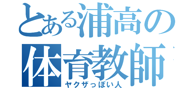 とある浦高の体育教師（ヤクザっぽい人）