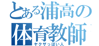 とある浦高の体育教師（ヤクザっぽい人）