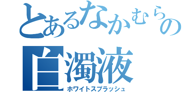 とあるなかむらの白濁液（ホワイトスプラッシュ）