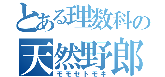 とある理数科の天然野郎（モモセトモキ）